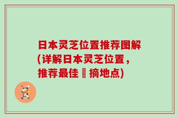 日本灵芝位置推荐图解(详解日本灵芝位置，推荐最佳採摘地点)