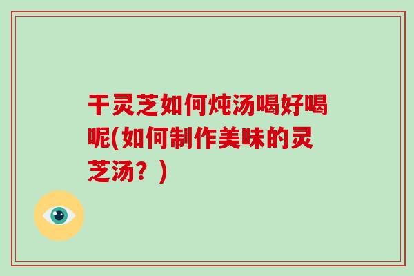 干灵芝如何炖汤喝好喝呢(如何制作美味的灵芝汤？)