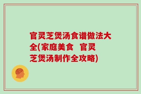 官灵芝煲汤食谱做法大全(家庭美食  官灵芝煲汤制作全攻略)-第1张图片-灵芝大师