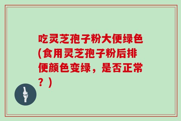 吃灵芝孢子粉大便绿色(食用灵芝孢子粉后排便颜色变绿，是否正常？)
