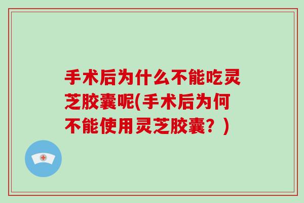 手术后为什么不能吃灵芝胶囊呢(手术后为何不能使用灵芝胶囊？)