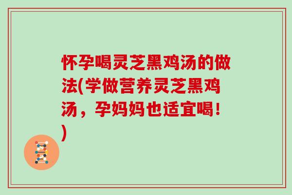怀孕喝灵芝黑鸡汤的做法(学做营养灵芝黑鸡汤，孕妈妈也适宜喝！)