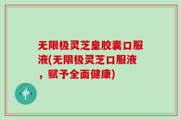 无限极灵芝皇胶囊口服液(无限极灵芝口服液，赋予全面健康)