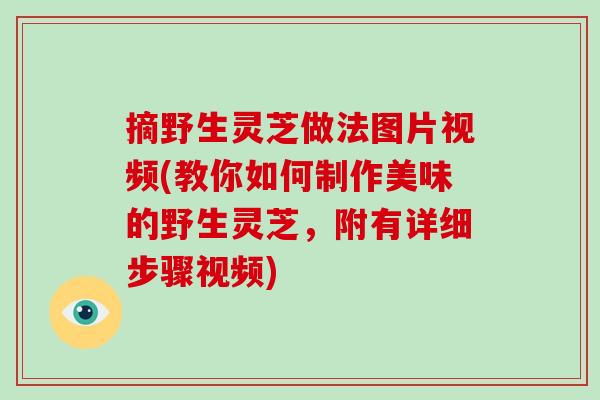 摘野生灵芝做法图片视频(教你如何制作美味的野生灵芝,附有详细步骤视频)-第1张图片-灵芝大师 摘野生灵芝做法图片视频(教你如何制作美味的野生灵芝,附有详细步骤视频)-第1张图片-灵芝大师