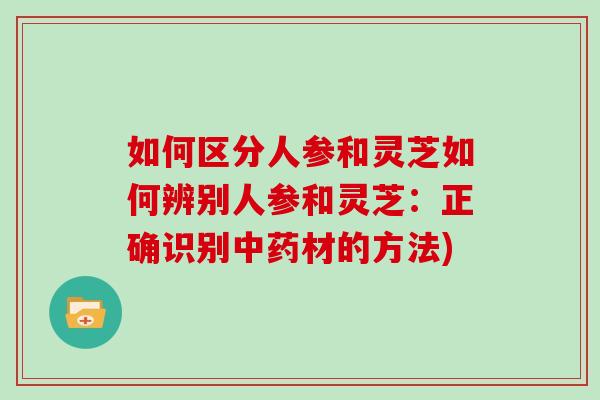 如何区分人参和灵芝如何辨别人参和灵芝：正确识别中药材的方法)-第1张图片-灵芝大师