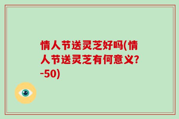 情人节送灵芝好吗(情人节送灵芝有何意义？-50)