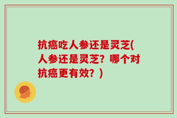 抗癌吃人参还是灵芝(人参还是灵芝？哪个对抗癌更有效？)