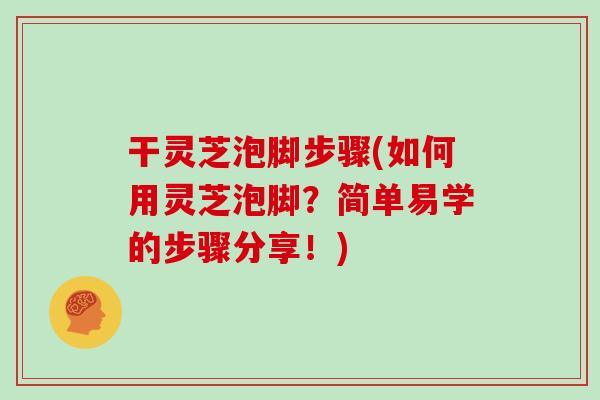 干灵芝泡脚步骤(如何用灵芝泡脚？简单易学的步骤分享！)