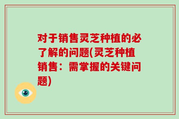 对于销售灵芝种植的必了解的问题(灵芝种植销售：需掌握的关键问题)