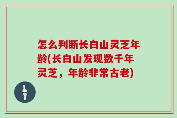 怎么判断长白山灵芝年龄(长白山发现数千年灵芝，年龄非常古老)