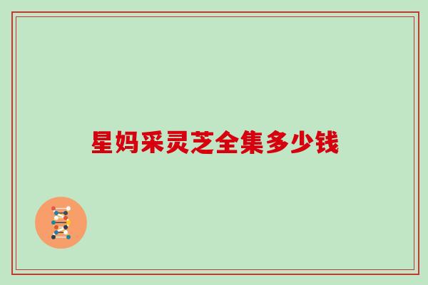 星妈采灵芝全集多少钱