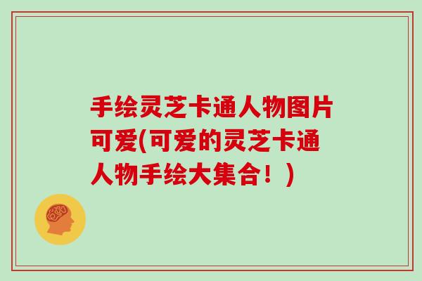 手绘灵芝卡通人物图片可爱(可爱的灵芝卡通人物手绘大集合！)