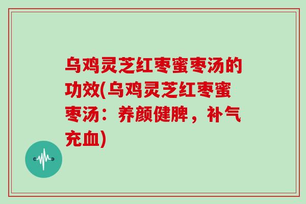 乌鸡灵芝红枣蜜枣汤的功效(乌鸡灵芝红枣蜜枣汤：养颜健脾，补气充血)