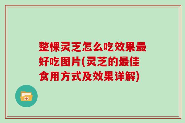 整棵灵芝怎么吃效果最好吃图片(灵芝的最佳食用方式及效果详解)