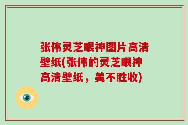 张伟灵芝眼神图片高清壁纸(张伟的灵芝眼神高清壁纸，美不胜收)