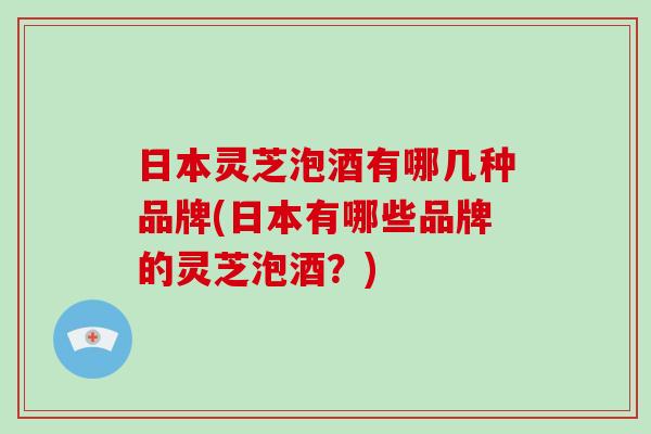 日本灵芝泡酒有哪几种品牌(日本有哪些品牌的灵芝泡酒？)