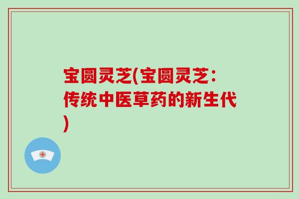 宝圆灵芝(宝圆灵芝：传统中医草药的新生代)