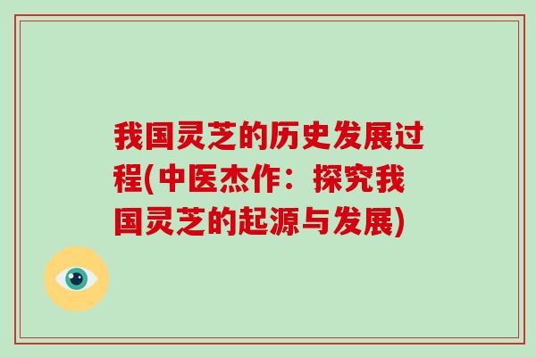 我国灵芝的历史发展过程(中医杰作：探究我国灵芝的起源与发展)