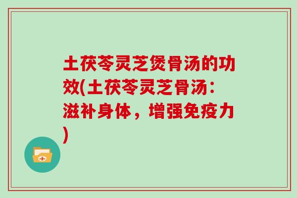 土茯苓灵芝煲骨汤的功效(土茯苓灵芝骨汤：滋补身体，增强免疫力)