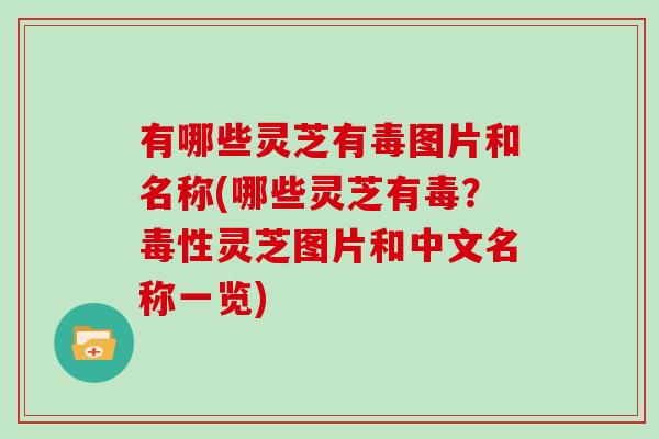 有哪些灵芝有毒图片和名称(哪些灵芝有毒？毒性灵芝图片和中文名称一览)