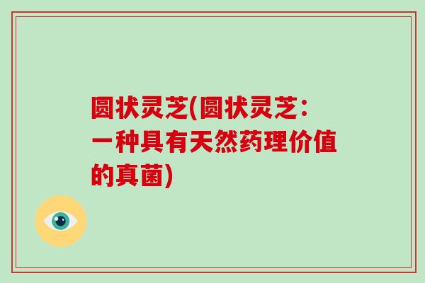 圆状灵芝(圆状灵芝：一种具有天然药理价值的真菌)