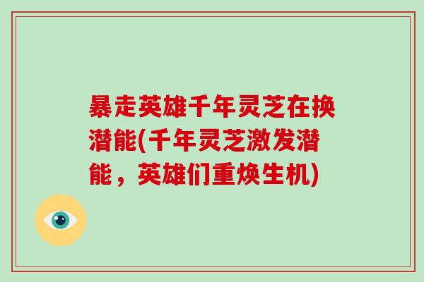 暴走英雄千年灵芝在换潜能(千年灵芝激发潜能，英雄们重焕生机)