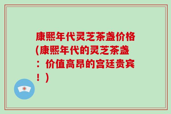 康熙年代灵芝茶盏价格(康熙年代的灵芝茶盏：价值高昂的宫廷贵宾！)