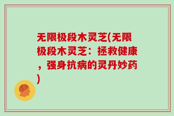 无限极段木灵芝(无限极段木灵芝：拯救健康，强身抗病的灵丹妙药)