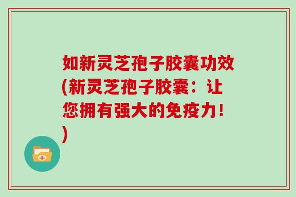 如新灵芝孢子胶囊功效(新灵芝孢子胶囊:让您拥有强大的免疫力!)-第1张图片-灵芝大师 如新灵芝孢子胶囊功效(新灵芝孢子胶囊:让您拥有强大的免疫力!)-第1张图片-灵芝大师