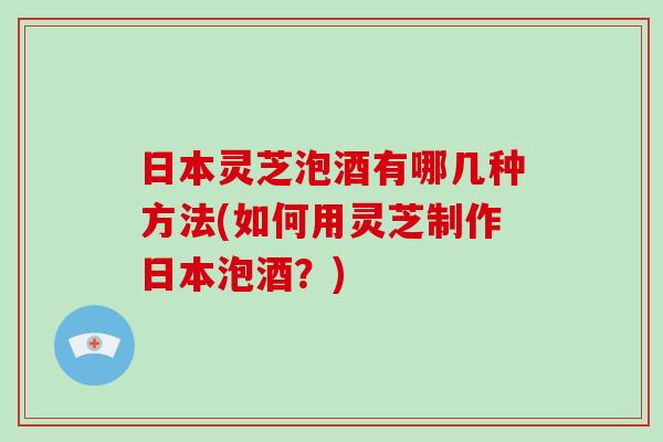 日本灵芝泡酒有哪几种方法(如何用灵芝制作日本泡酒？)