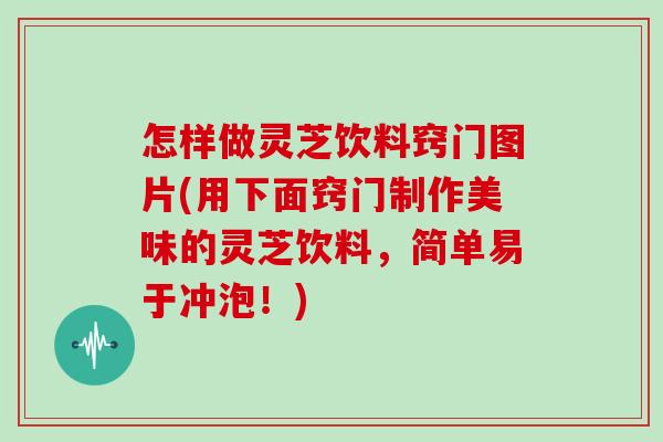 怎样做灵芝饮料窍门图片(用下面窍门制作美味的灵芝饮料，简单易于冲泡！)