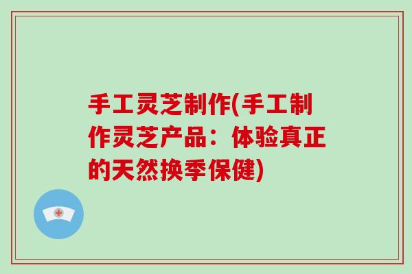 手工灵芝制作(手工制作灵芝产品:体验真正的天然换季保健)-第1张图片-灵芝大师 手工灵芝制作(手工制作灵芝产品:体验真正的天然换季保健)-第1张图片-灵芝大师
