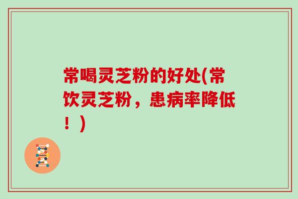 常喝灵芝粉的好处(常饮灵芝粉，患病率降低！)