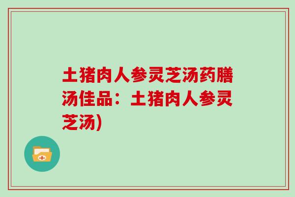 土猪肉人参灵芝汤药膳汤佳品：土猪肉人参灵芝汤)