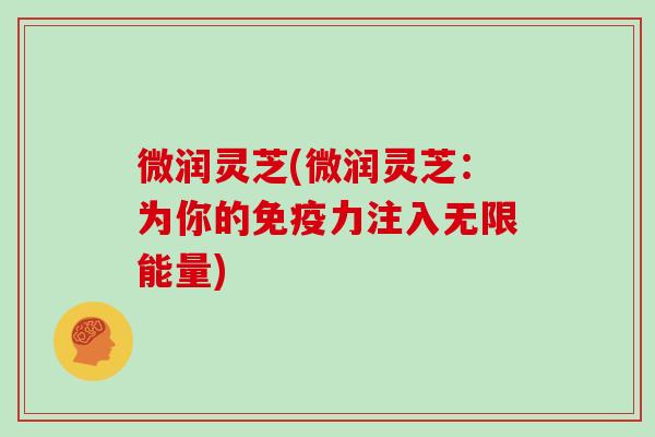 微润灵芝(微润灵芝：为你的免疫力注入无限能量)