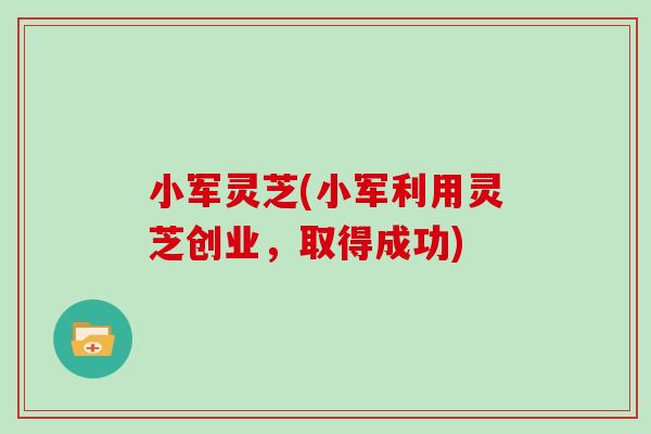 小军灵芝(小军利用灵芝创业，取得成功)