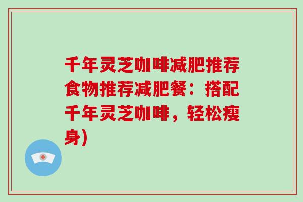 千年灵芝咖啡减肥推荐食物推荐减肥餐：搭配千年灵芝咖啡，轻松瘦身)