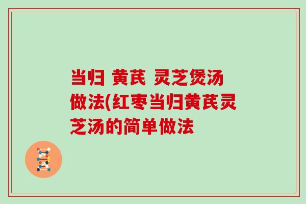 当归 黄芪 灵芝煲汤做法(红枣当归黄芪灵芝汤的简单做法