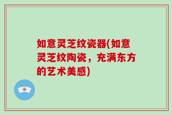 如意灵芝纹瓷器(如意灵芝纹陶瓷,充满东方的艺术美感)-第1张图片-灵芝大师 如意灵芝纹瓷器(如意灵芝纹陶瓷,充满东方的艺术美感)-第1张图片-灵芝大师