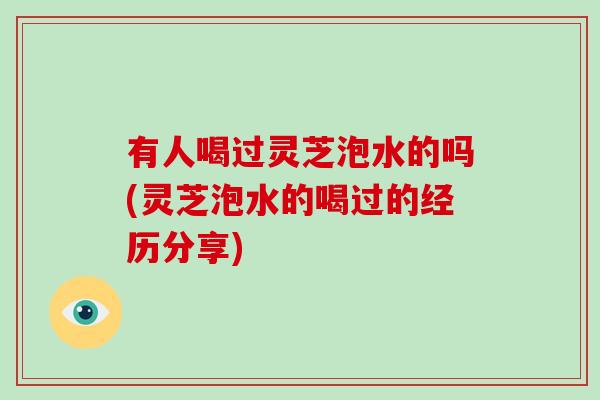 有人喝过灵芝泡水的吗(灵芝泡水的喝过的经历分享)-第1张图片-灵芝大师 有人喝过灵芝泡水的吗(灵芝泡水的喝过的经历分享)-第1张图片-灵芝大师