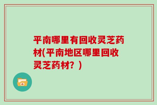 平南哪里有回收灵芝药材(平南地区哪里回收灵芝药材？)