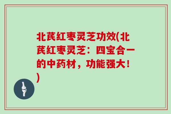 北芪红枣灵芝功效(北芪红枣灵芝：四宝合一的中药材，功能强大！)