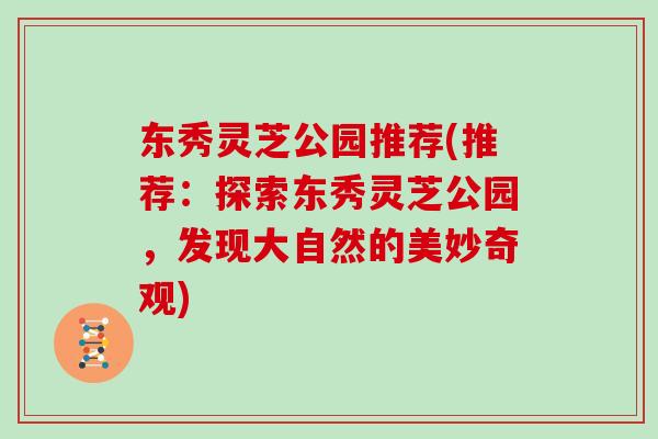 东秀灵芝公园推荐(推荐：探索东秀灵芝公园，发现大自然的美妙奇观)