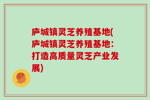 庐城镇灵芝养殖基地(庐城镇灵芝养殖基地:打造高质量灵芝产业发展)-第1张图片-灵芝大师 庐城镇灵芝养殖基地(庐城镇灵芝养殖基地:打造高质量灵芝产业发展)-第1张图片-灵芝大师