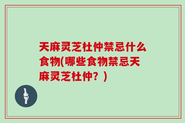 天麻灵芝杜仲禁忌什么食物(哪些食物禁忌天麻灵芝杜仲？)