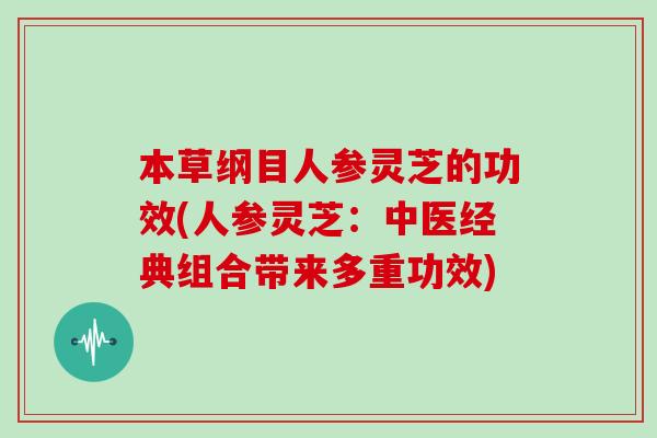 本草纲目人参灵芝的功效(人参灵芝：中医经典组合带来多重功效)