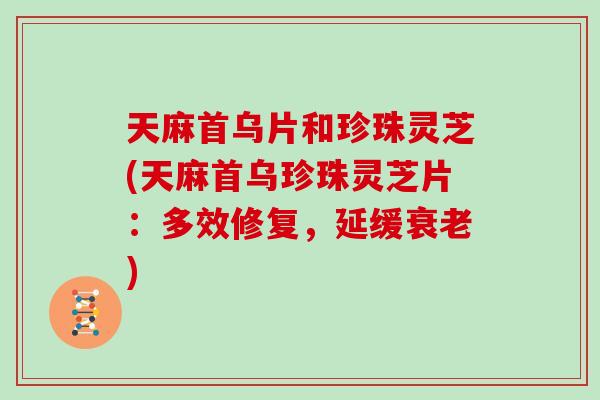 天麻首乌片和珍珠灵芝(天麻首乌珍珠灵芝片：多效修复，延缓衰老)