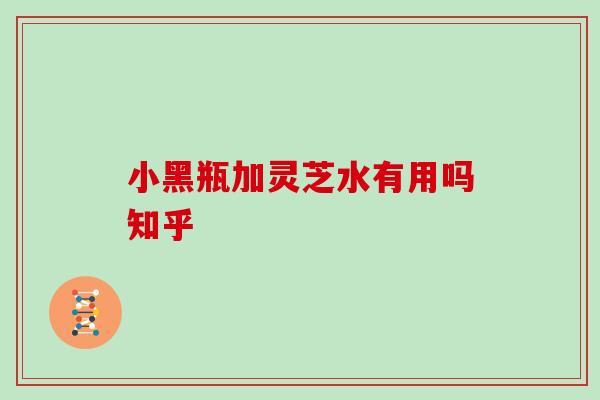 小黑瓶加灵芝水有用吗知乎