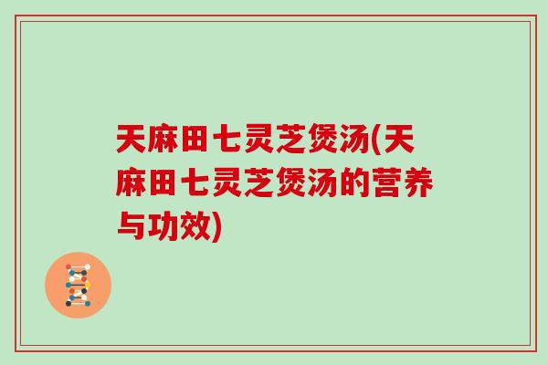 天麻田七灵芝煲汤(天麻田七灵芝煲汤的营养与功效)
