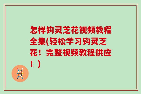 怎样钩灵芝花视频教程全集(轻松学习钩灵芝花！完整视频教程供应！)